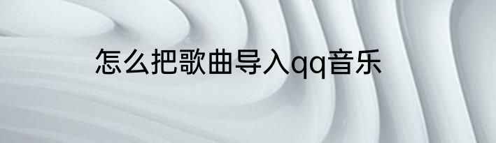 怎么把歌曲导入qq音乐