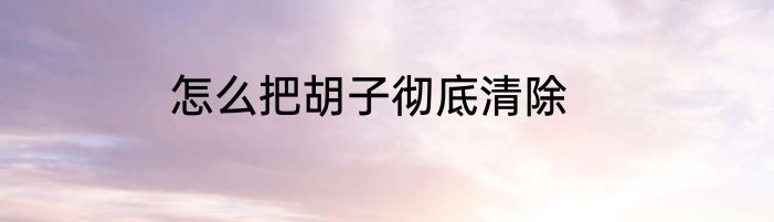 怎么把胡子彻底清除