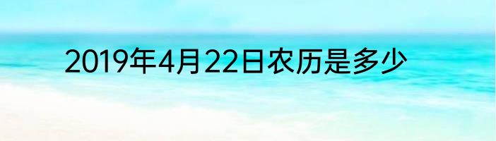2019年4月22日农历是多少