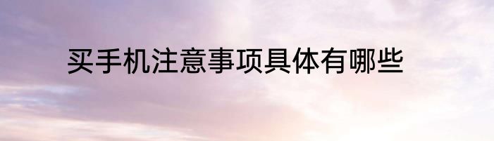 买手机注意事项具体有哪些