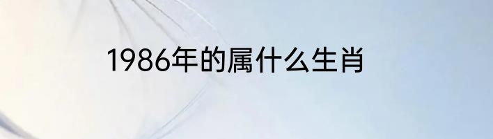 1986年的属什么生肖