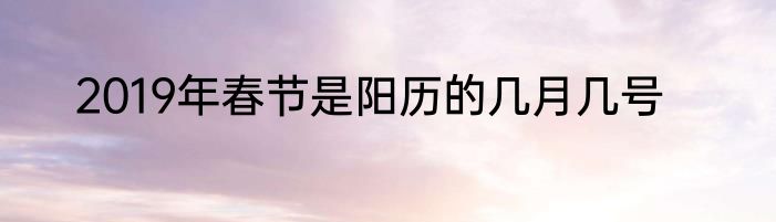 2019年春节是阳历的几月几号