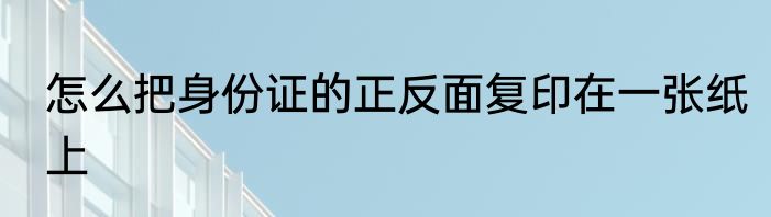 怎么把身份证的正反面复印在一张纸上