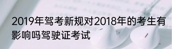 2019年驾考新规对2018年的考生有影响吗驾驶证考试
