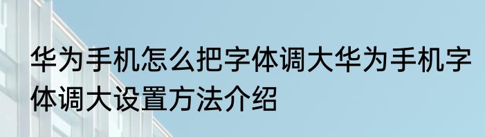 华为手机怎么把字体调大华为手机字体调大设置方法介绍