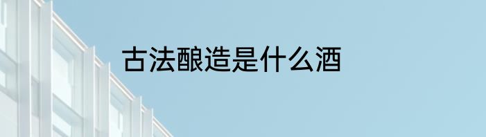 古法酿造是什么酒