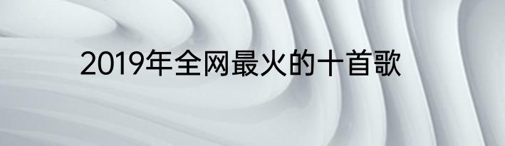 2019年全网最火的十首歌
