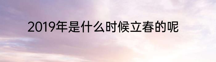 2019年是什么时候立春的呢
