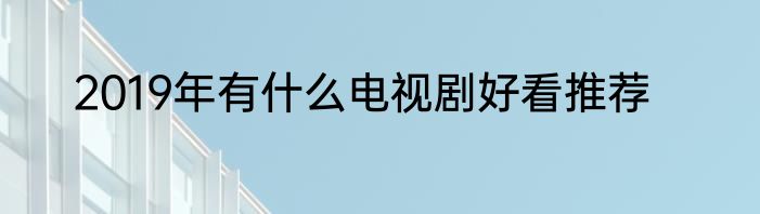 2019年有什么电视剧好看推荐