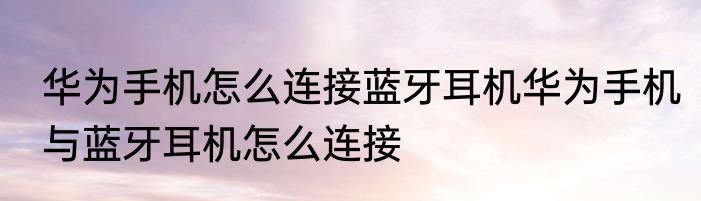 华为手机怎么连接蓝牙耳机华为手机与蓝牙耳机怎么连接