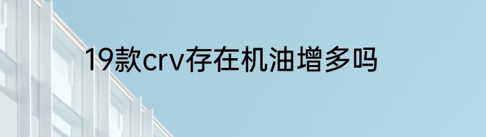 19款crv存在机油增多吗