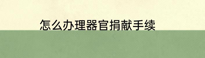 怎么办理器官捐献手续