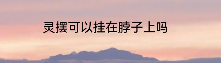 灵摆可以挂在脖子上吗