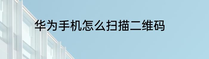 华为手机怎么扫描二维码