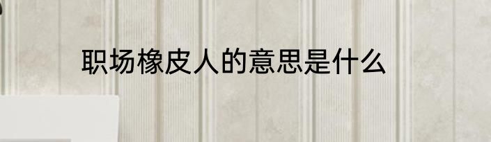 职场橡皮人的意思是什么