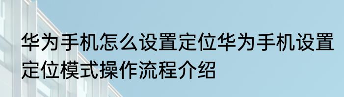 华为手机怎么设置定位华为手机设置定位模式操作流程介绍