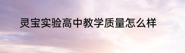 灵宝实验高中教学质量怎么样