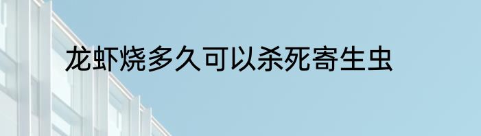 龙虾烧多久可以杀死寄生虫