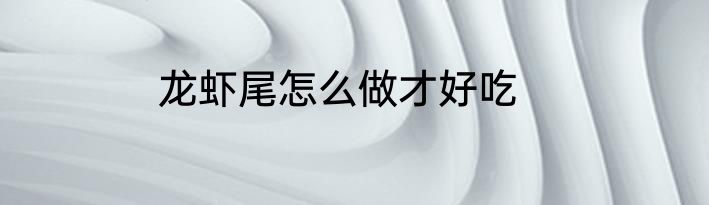 龙虾尾怎么做才好吃