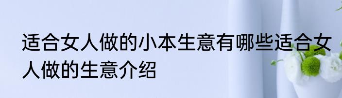 适合女人做的小本生意有哪些适合女人做的生意介绍