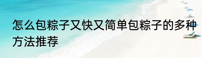 怎么包粽子又快又简单包粽子的多种方法推荐