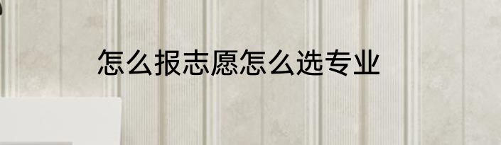 怎么报志愿怎么选专业