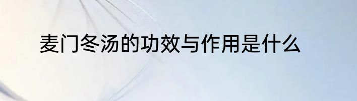 麦门冬汤的功效与作用是什么