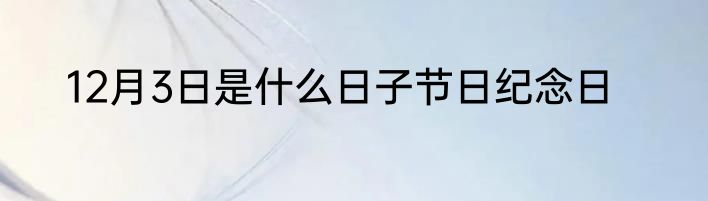 12月3日是什么日子节日纪念日