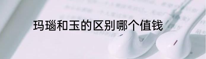 玛瑙和玉的区别哪个值钱