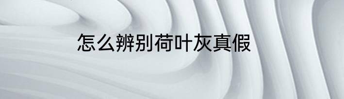 怎么辨别荷叶灰真假