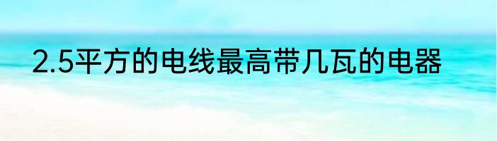 2.5平方的电线最高带几瓦的电器