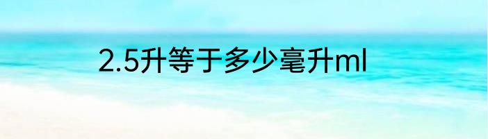 2.5升等于多少毫升ml