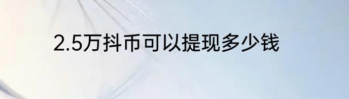 2.5万抖币可以提现多少钱