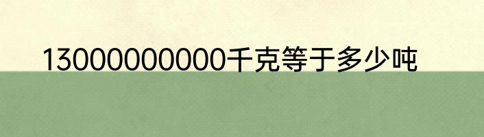 13000000000千克等于多少吨