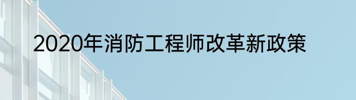 2020年消防工程师改革新政策
