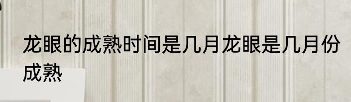 龙眼的成熟时间是几月龙眼是几月份成熟