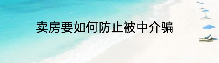卖房要如何防止被中介骗