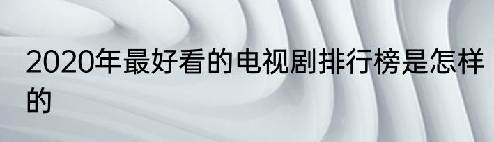 2020年最好看的电视剧排行榜是怎样的