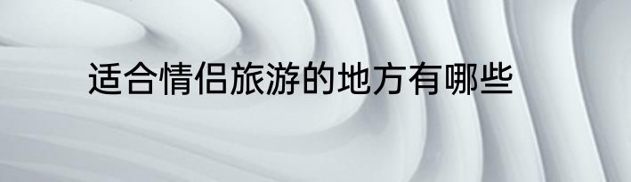 适合情侣旅游的地方有哪些