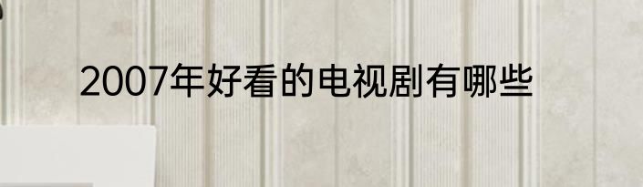 2007年好看的电视剧有哪些