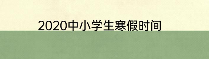 2020中小学生寒假时间