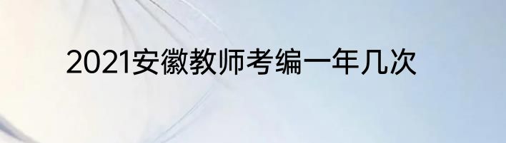 2021安徽教师考编一年几次