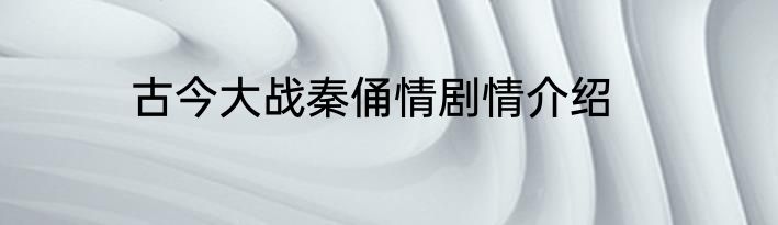 古今大战秦俑情剧情介绍