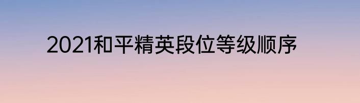 2021和平精英段位等级顺序