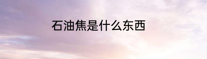 石油焦是什么东西