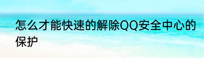 怎么才能快速的解除QQ安全中心的保护