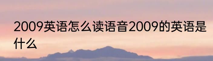 2009英语怎么读语音2009的英语是什么