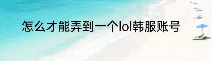 怎么才能弄到一个lol韩服账号