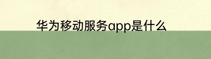 华为移动服务app是什么