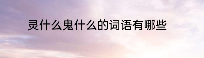 灵什么鬼什么的词语有哪些